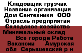 Кладовщик-грузчик › Название организации ­ Дом Сантехники, ООО › Отрасль предприятия ­ Складское хозяйство › Минимальный оклад ­ 14 000 - Все города Работа » Вакансии   . Амурская обл.,Серышевский р-н